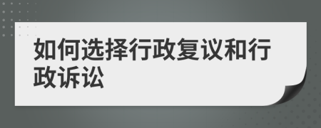 如何选择行政复议和行政诉讼