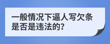 一般情况下逼人写欠条是否是违法的？