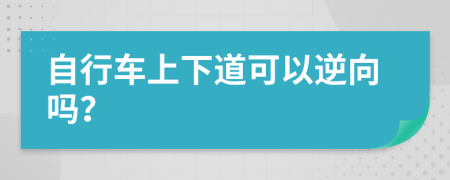 自行车上下道可以逆向吗？