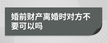 婚前财产离婚时对方不要可以吗