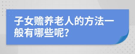 子女赡养老人的方法一般有哪些呢？