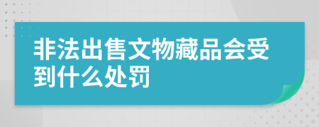 非法出售文物藏品会受到什么处罚