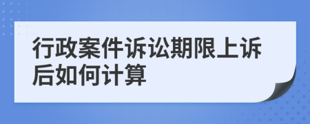 行政案件诉讼期限上诉后如何计算