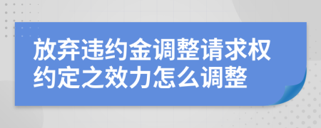 放弃违约金调整请求权约定之效力怎么调整