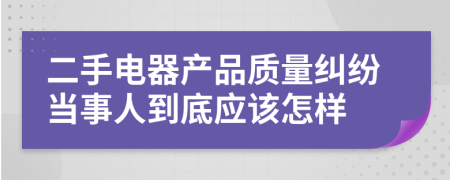 二手电器产品质量纠纷当事人到底应该怎样