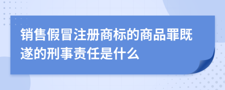 销售假冒注册商标的商品罪既遂的刑事责任是什么