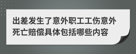 出差发生了意外职工工伤意外死亡赔偿具体包括哪些内容