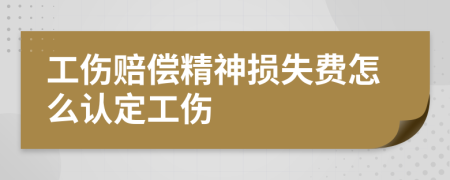 工伤赔偿精神损失费怎么认定工伤