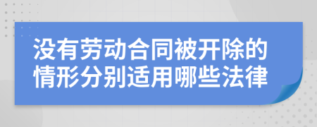 没有劳动合同被开除的情形分别适用哪些法律