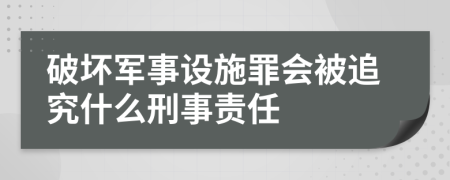 破坏军事设施罪会被追究什么刑事责任