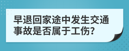 早退回家途中发生交通事故是否属于工伤？