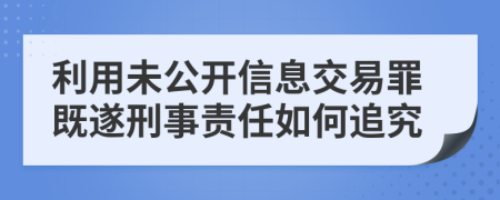 利用未公开信息交易罪既遂刑事责任如何追究