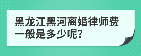 黑龙江黑河离婚律师费一般是多少呢？