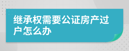 继承权需要公证房产过户怎么办