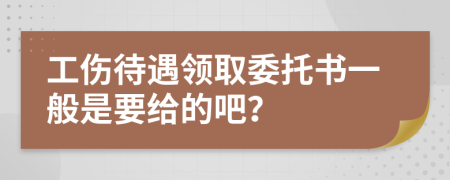 工伤待遇领取委托书一般是要给的吧？