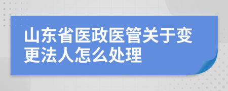 山东省医政医管关于变更法人怎么处理