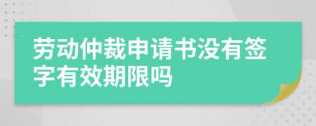 劳动仲裁申请书没有签字有效期限吗