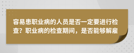 容易患职业病的人员是否一定要进行检查？职业病的检查期间，是否能够解雇