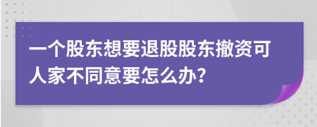 一个股东想要退股股东撤资可人家不同意要怎么办？