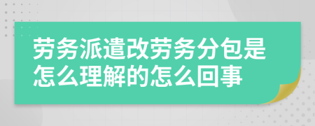 劳务派遣改劳务分包是怎么理解的怎么回事