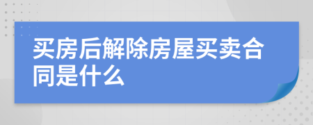 买房后解除房屋买卖合同是什么