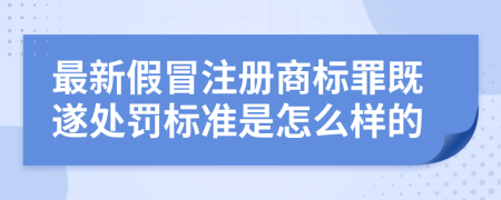 最新假冒注册商标罪既遂处罚标准是怎么样的