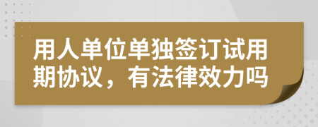 用人单位单独签订试用期协议，有法律效力吗