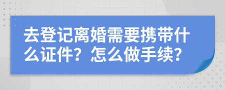 去登记离婚需要携带什么证件？怎么做手续？