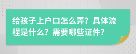 给孩子上户口怎么弄？具体流程是什么？需要哪些证件？