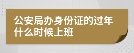 公安局办身份证的过年什么时候上班