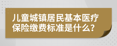 儿童城镇居民基本医疗保险缴费标准是什么？