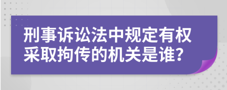 刑事诉讼法中规定有权采取拘传的机关是谁？