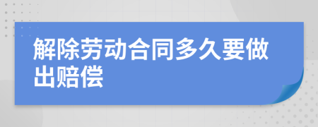 解除劳动合同多久要做出赔偿