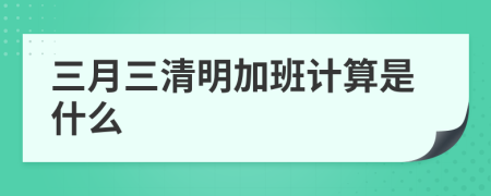 三月三清明加班计算是什么