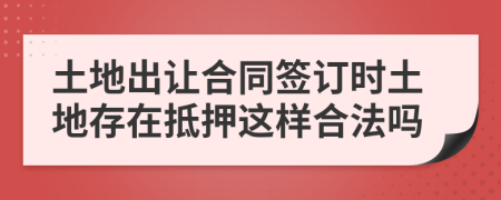 土地出让合同签订时土地存在抵押这样合法吗