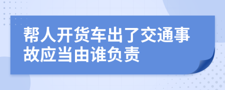 帮人开货车出了交通事故应当由谁负责