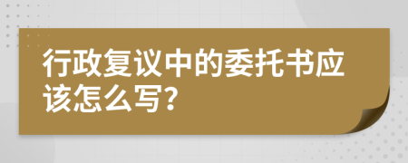 行政复议中的委托书应该怎么写？