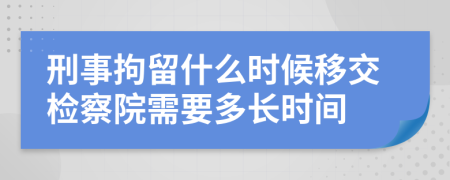 刑事拘留什么时候移交检察院需要多长时间