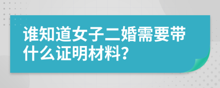 谁知道女子二婚需要带什么证明材料？