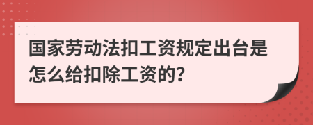 国家劳动法扣工资规定出台是怎么给扣除工资的？