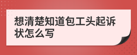 想清楚知道包工头起诉状怎么写