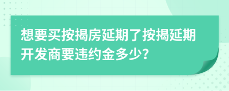 想要买按揭房延期了按揭延期开发商要违约金多少？