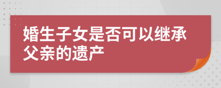 婚生子女是否可以继承父亲的遗产