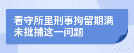 看守所里刑事拘留期满未批捕这一问题