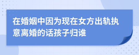 在婚姻中因为现在女方出轨执意离婚的话孩子归谁