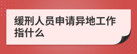 缓刑人员申请异地工作指什么