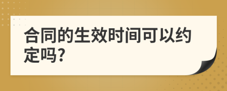 合同的生效时间可以约定吗?