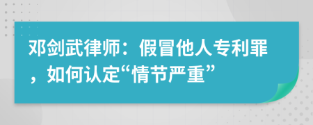 邓剑武律师：假冒他人专利罪，如何认定“情节严重”