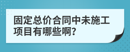 固定总价合同中未施工项目有哪些啊？