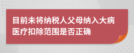 目前未将纳税人父母纳入大病医疗扣除范围是否正确